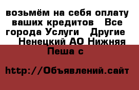 возьмём на себя оплату ваших кредитов - Все города Услуги » Другие   . Ненецкий АО,Нижняя Пеша с.